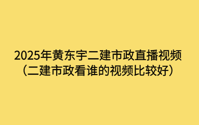 2025年黄东宇二建市政直播视频（二建市政看谁的视频比较好）-考证小密圈