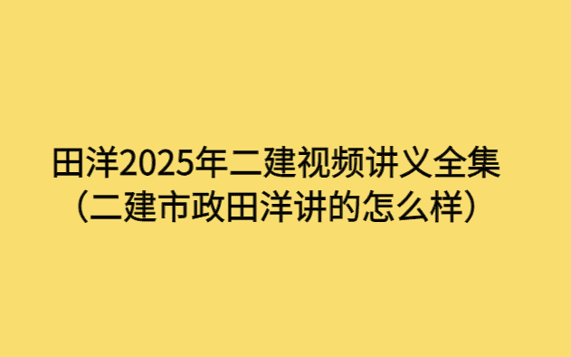 田洋2025年二建视频讲义全集（二建市政田洋讲的怎么样）-考证小密圈