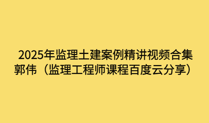 2025年监理土建案例郭伟精讲视频合集（监理工程师课程百度云分享）-考证小密圈