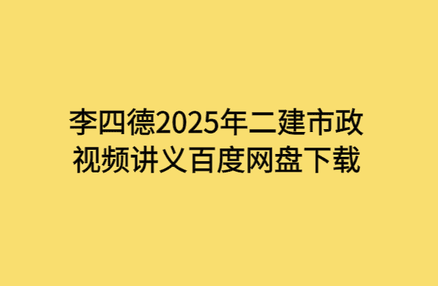 李四德2025年二建市政视频讲义百度网盘下载-考证小密圈