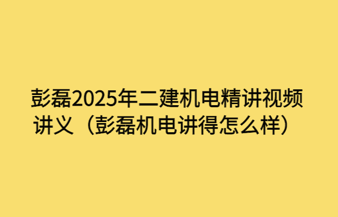 彭磊2025年二建机电精讲视频讲义（彭磊机电讲得怎么样）-考证小密圈