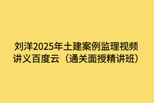 刘洋2025年土建案例监理视频讲义百度云（通关面授精讲班）-考证小密圈