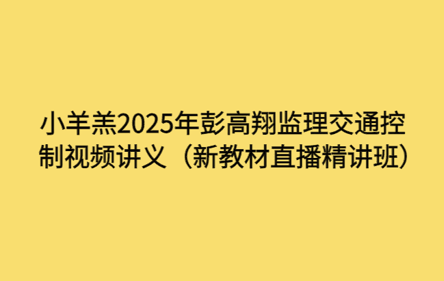 小羊羔2025年彭高翔监理交通控制视频讲义（新教材直播精讲班）-考证小密圈